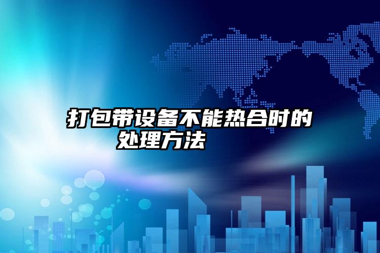 打包帶設備不能熱合時的處理方法    